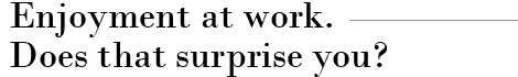 Enjoyment at work. Does that surprise you?